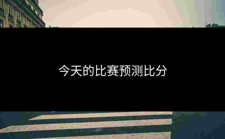 今天的比赛预测比分