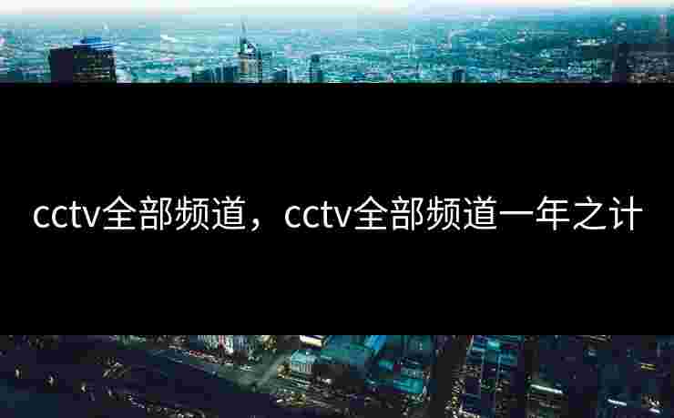 cctv全部频道,cctv全部频道一年之计 cctv全部频道,cctv全部频道一年之计