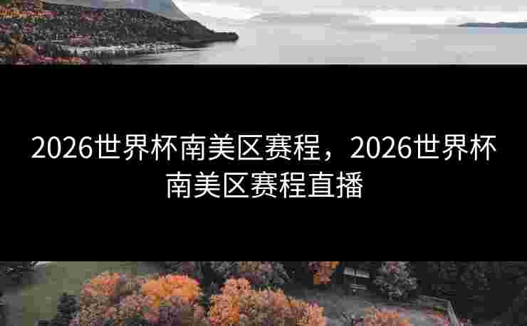 2026世界杯南美区赛程,2026世界杯南美区赛程直播 2026世界杯南美区赛程,2026世界杯南美区赛程直播