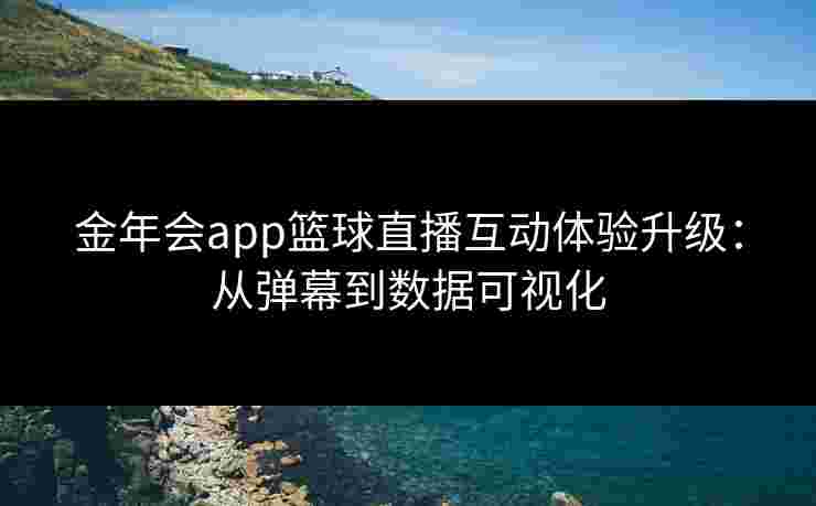 金年会app篮球直播互动体验升级：从弹幕到数据可视化