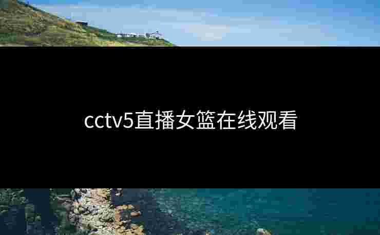 cctv5直播女篮在线观看 cctv5直播女篮在线观看