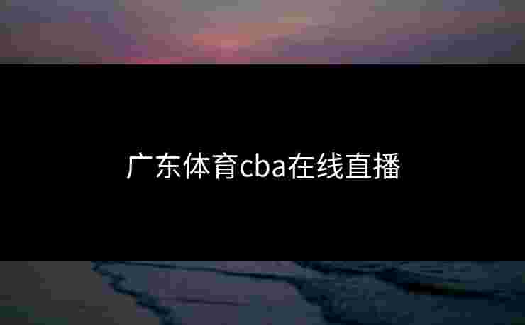 广东体育cba在线直播 广东体育cba在线直播
