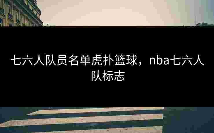 七六人队员名单虎扑篮球,nba七六人队标志 七六人队员名单虎扑篮球,nba七六人队标志