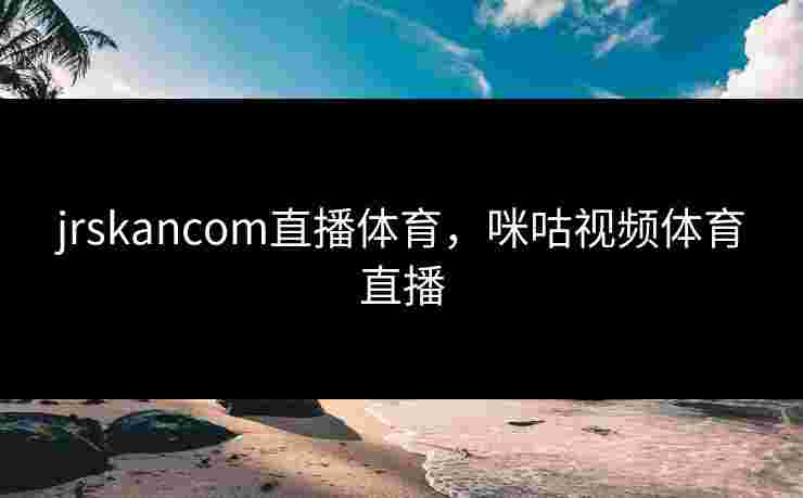 jrskancom直播体育，咪咕视频体育直播