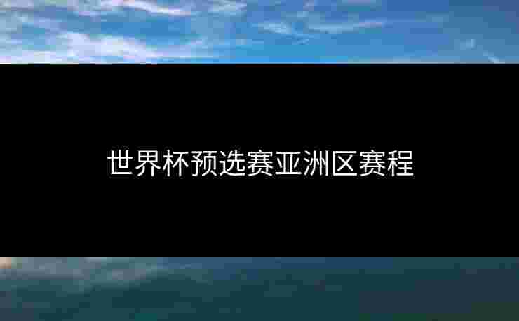 世界杯预选赛亚洲区赛程 世界杯预选赛亚洲区赛程
