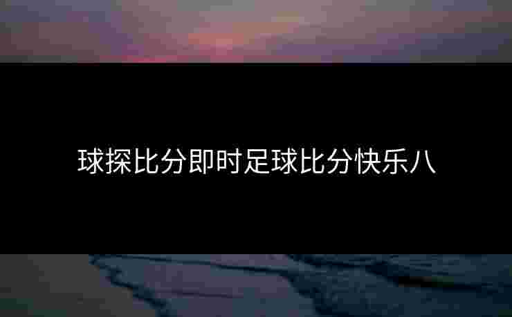 球探比分即时足球比分快乐八 球探比分即时足球比分快乐八