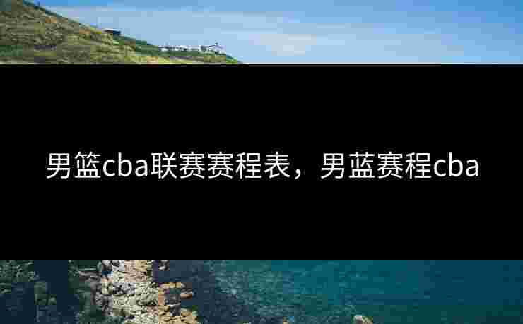 男篮cba联赛赛程表,男蓝赛程cba 男篮cba联赛赛程表,男蓝赛程cba