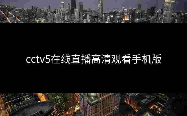 cctv5在线直播高清观看手机版 cctv5在线直播高清观看手机版