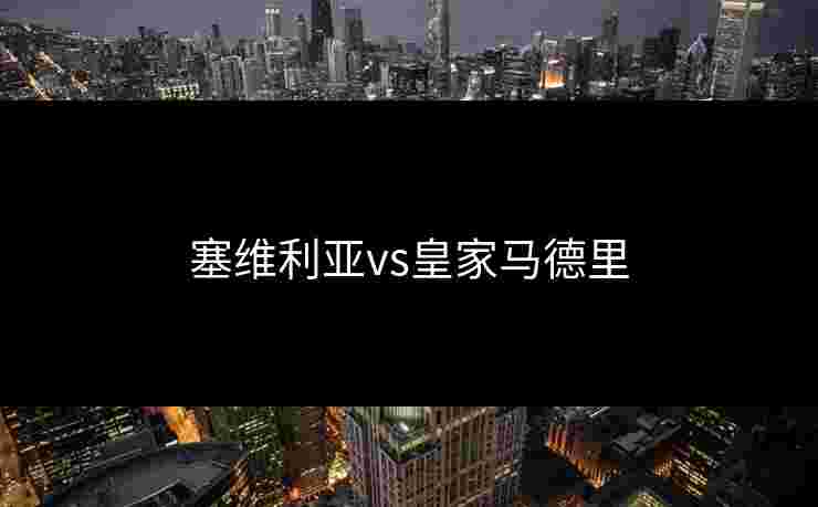 塞维利亚vs皇家马德里 塞维利亚vs皇家马德里