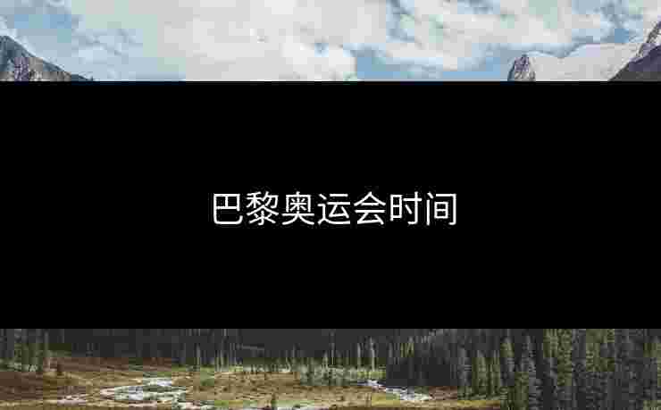 巴黎奥运会时间 巴黎奥运会时间