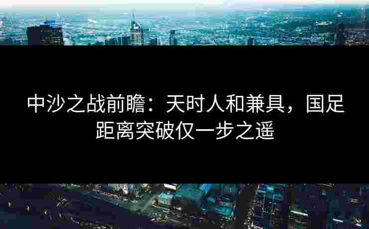 中沙之战前瞻:天时人和兼具,国足距离突破仅一步之遥 中沙之战前瞻:天时人和兼具,国足距离突破仅一步之遥