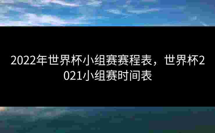 2022年世界杯小组赛赛程表,世界杯2021小组赛时间表 2022年世界杯小组赛赛程表,世界杯2021小组赛时间表