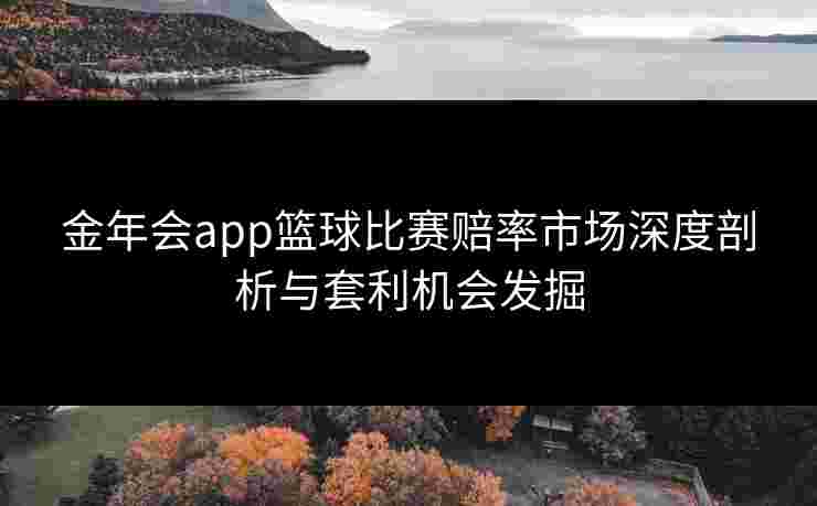 金年会app篮球比赛赔率市场深度剖析与套利机会发掘 金年会app篮球比赛赔率市场深度剖析与套利机会发掘