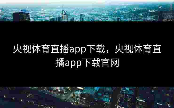 央视体育直播app下载，央视体育直播app下载官网