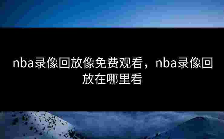 nba录像回放像免费观看，nba录像回放在哪里看