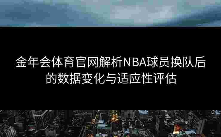 金年会体育官网解析NBA球员换队后的数据变化与适应性评估 金年会体育官网解析NBA球员换队后的数据变化与适应性评估