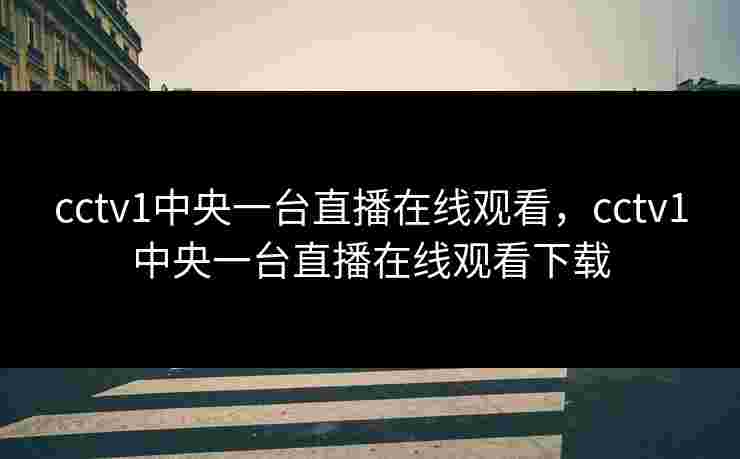 cctv1中央一台直播在线观看，cctv1中央一台直播在线观看下载