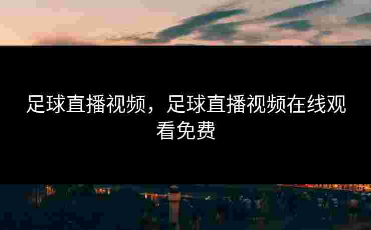 足球直播视频，足球直播视频在线观看免费