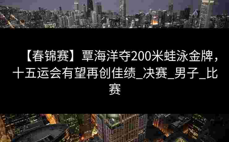 【春锦赛】覃海洋夺200米蛙泳金牌，十五运会有望再创佳绩_决赛_男子_比赛